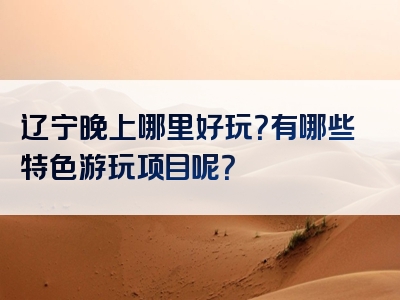 辽宁晚上哪里好玩？有哪些特色游玩项目呢？