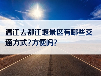 温江去都江堰景区有哪些交通方式？方便吗？