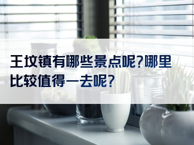 王坟镇有哪些景点呢？哪里比较值得一去呢？