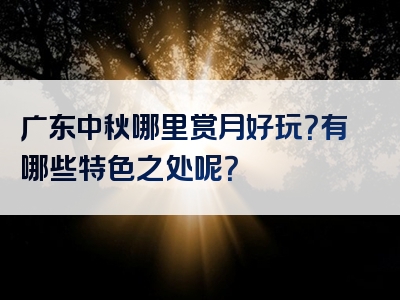 广东中秋哪里赏月好玩？有哪些特色之处呢？