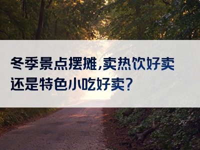 冬季景点摆摊，卖热饮好卖还是特色小吃好卖？