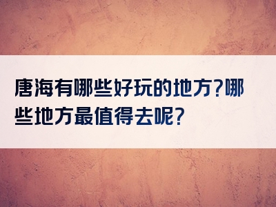 唐海有哪些好玩的地方？哪些地方最值得去呢？