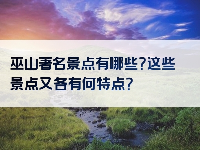 巫山著名景点有哪些？这些景点又各有何特点？