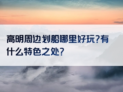 高明周边划船哪里好玩？有什么特色之处？