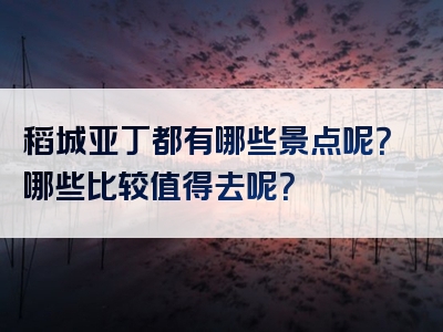 稻城亚丁都有哪些景点呢？哪些比较值得去呢？