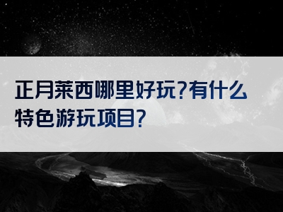 正月莱西哪里好玩？有什么特色游玩项目？