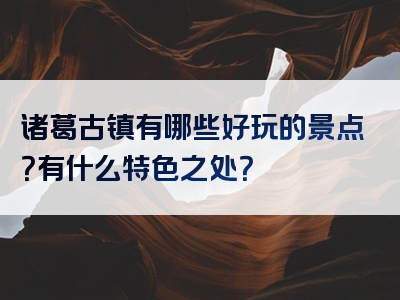诸葛古镇有哪些好玩的景点？有什么特色之处？