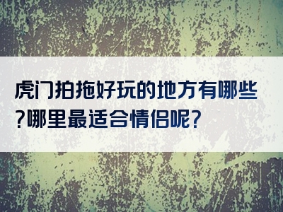 虎门拍拖好玩的地方有哪些？哪里最适合情侣呢？