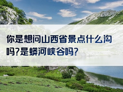 你是想问山西省景点什么沟吗？是蟒河峡谷吗？