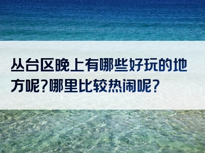 丛台区晚上有哪些好玩的地方呢？哪里比较热闹呢？
