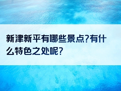新津新平有哪些景点？有什么特色之处呢？