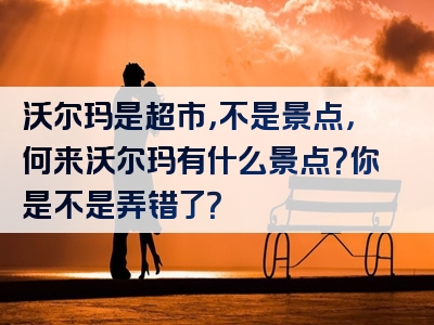 沃尔玛是超市，不是景点，何来沃尔玛有什么景点？你是不是弄错了？