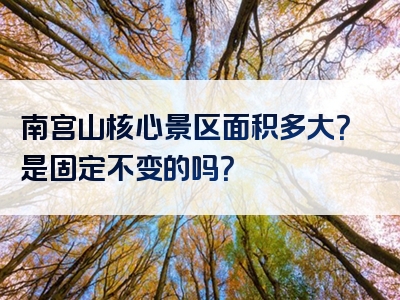 南宫山核心景区面积多大？是固定不变的吗？