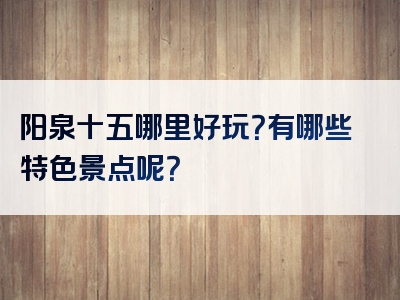 阳泉十五哪里好玩？有哪些特色景点呢？