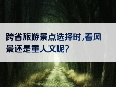 跨省旅游景点选择时，看风景还是重人文呢？