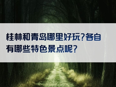 桂林和青岛哪里好玩？各自有哪些特色景点呢？