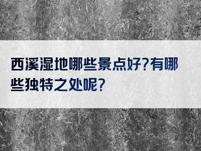 西溪湿地哪些景点好？有哪些独特之处呢？