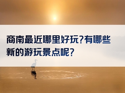 商南最近哪里好玩？有哪些新的游玩景点呢？