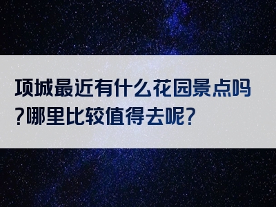 项城最近有什么花园景点吗？哪里比较值得去呢？