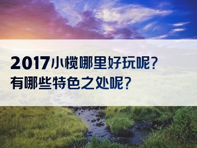 2017小榄哪里好玩呢？有哪些特色之处呢？