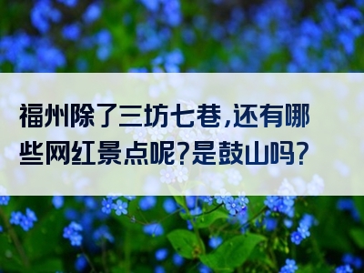 福州除了三坊七巷，还有哪些网红景点呢？是鼓山吗？
