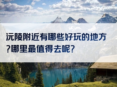 沅陵附近有哪些好玩的地方？哪里最值得去呢？