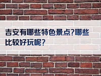 吉安有哪些特色景点？哪些比较好玩呢？