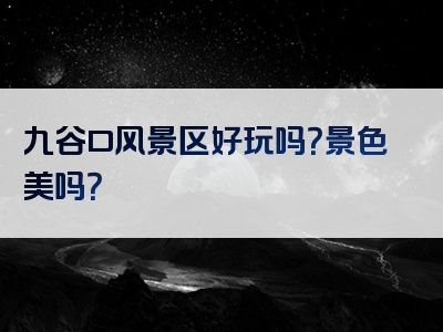 九谷口风景区好玩吗？景色美吗？