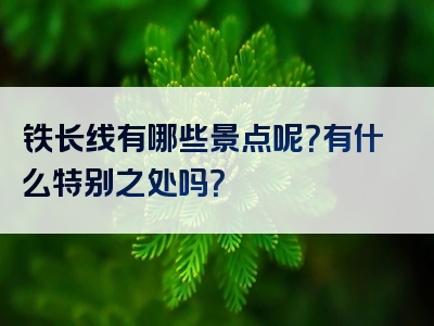铁长线有哪些景点呢？有什么特别之处吗？