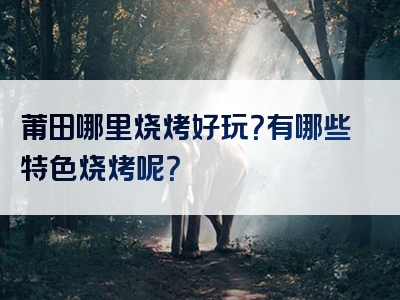 莆田哪里烧烤好玩？有哪些特色烧烤呢？