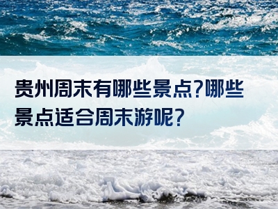 贵州周末有哪些景点？哪些景点适合周末游呢？