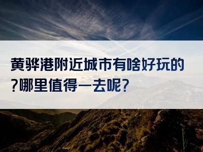 黄骅港附近城市有啥好玩的？哪里值得一去呢？
