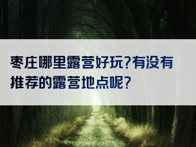 枣庄哪里露营好玩？有没有推荐的露营地点呢？