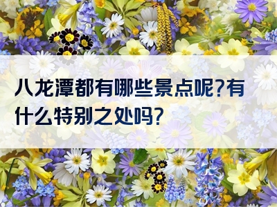 八龙潭都有哪些景点呢？有什么特别之处吗？