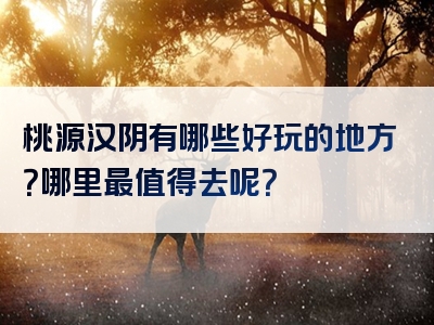 桃源汉阴有哪些好玩的地方？哪里最值得去呢？