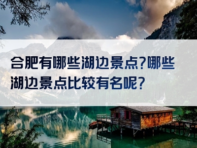 合肥有哪些湖边景点？哪些湖边景点比较有名呢？