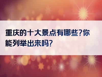 重庆的十大景点有哪些？你能列举出来吗？