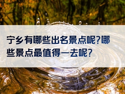 宁乡有哪些出名景点呢？哪些景点最值得一去呢？