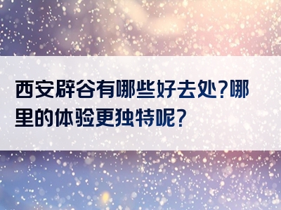西安辟谷有哪些好去处？哪里的体验更独特呢？