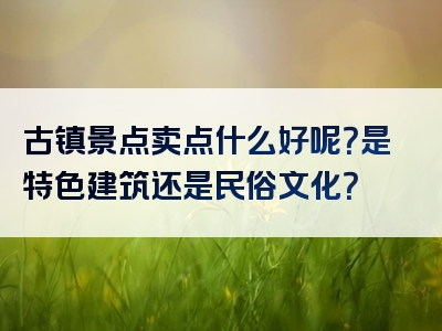 古镇景点卖点什么好呢？是特色建筑还是民俗文化？