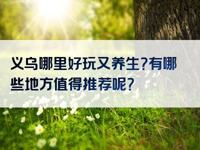 义乌哪里好玩又养生？有哪些地方值得推荐呢？