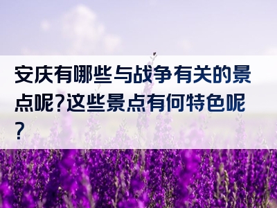 安庆有哪些与战争有关的景点呢？这些景点有何特色呢？