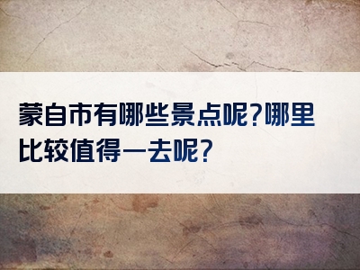 蒙自市有哪些景点呢？哪里比较值得一去呢？