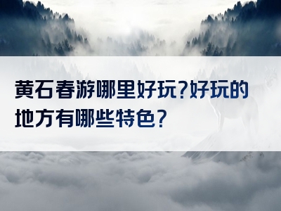 黄石春游哪里好玩？好玩的地方有哪些特色？