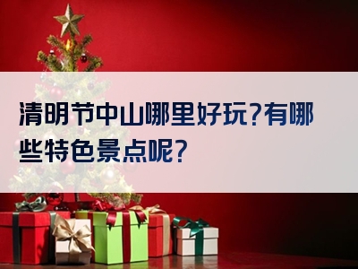 清明节中山哪里好玩？有哪些特色景点呢？