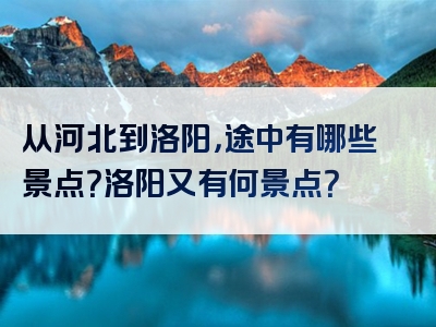 从河北到洛阳，途中有哪些景点？洛阳又有何景点？