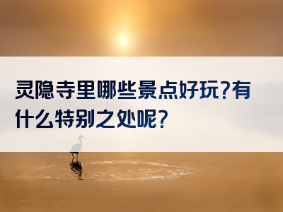 灵隐寺里哪些景点好玩？有什么特别之处呢？
