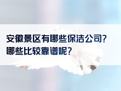 安徽景区有哪些保洁公司？哪些比较靠谱呢？
