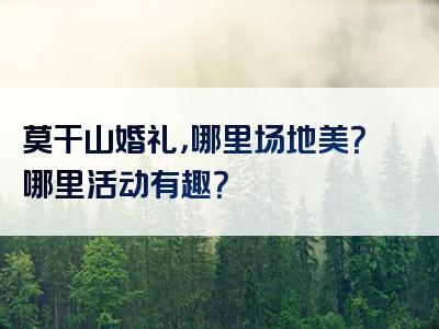 莫干山婚礼，哪里场地美？哪里活动有趣？