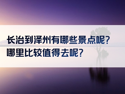 长治到泽州有哪些景点呢？哪里比较值得去呢？